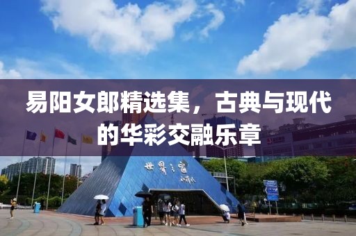 易陽女郎精選集，古典與現(xiàn)代的華彩交融樂章