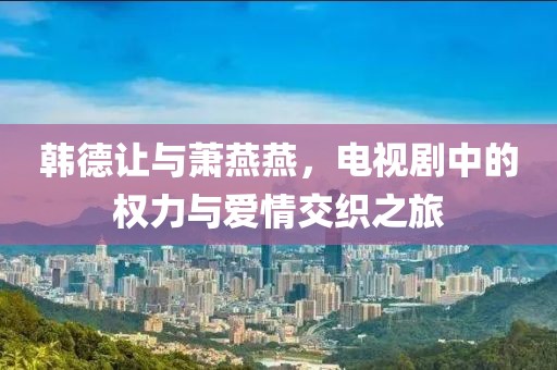 韓德讓與蕭燕燕，電視劇中的權(quán)力與愛情交織之旅