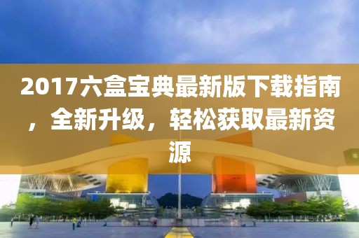 2017六盒寶典最新版下載指南，全新升級，輕松獲取最新資源