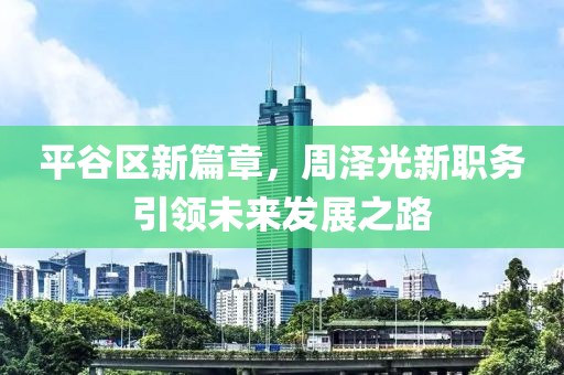 平谷區(qū)新篇章，周澤光新職務(wù)引領(lǐng)未來發(fā)展之路