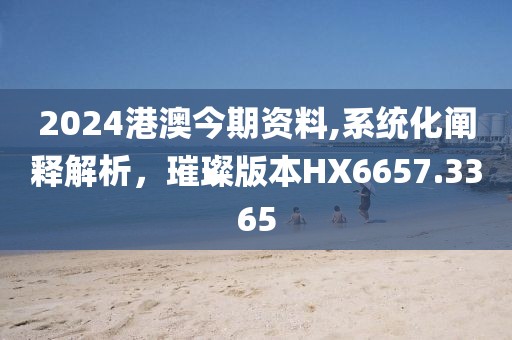 2024港澳今期資料,系統(tǒng)化闡釋解析，璀璨版本HX6657.3365