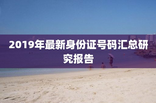 2019年最新身份證號(hào)碼匯總研究報(bào)告