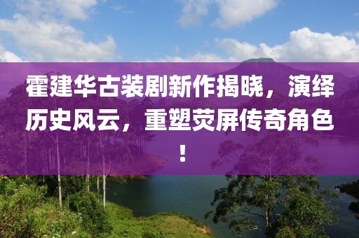 霍建華古裝劇新作揭曉，演繹歷史風(fēng)云，重塑熒屏傳奇角色！