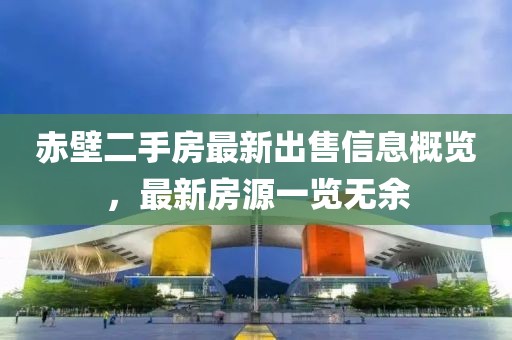 赤壁二手房最新出售信息概覽，最新房源一覽無余