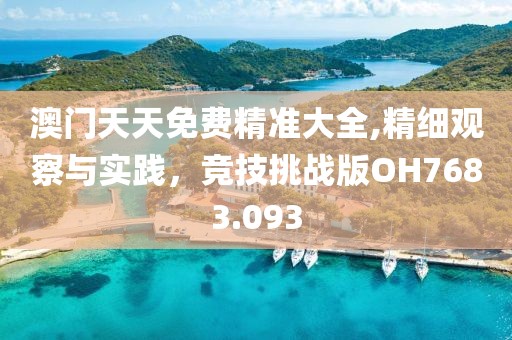 澳門天天免費(fèi)精準(zhǔn)大全,精細(xì)觀察與實(shí)踐，競技挑戰(zhàn)版OH7683.093