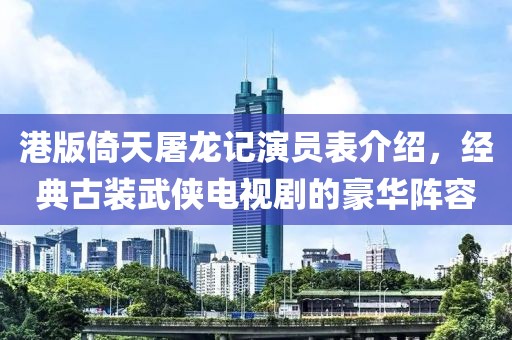 港版倚天屠龍記演員表介紹，經(jīng)典古裝武俠電視劇的豪華陣容