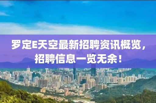 羅定E天空最新招聘資訊概覽，招聘信息一覽無(wú)余！