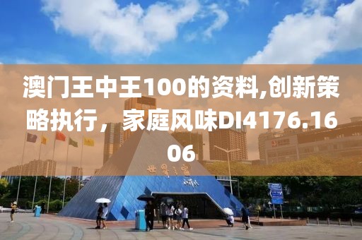 澳門王中王100的資料,創(chuàng)新策略執(zhí)行，家庭風味DI4176.1606