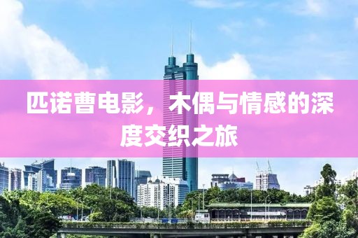 匹諾曹電影，木偶與情感的深度交織之旅