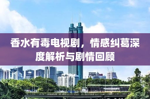 香水有毒電視劇，情感糾葛深度解析與劇情回顧