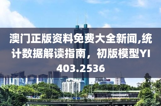 澳門正版資料免費(fèi)大全新聞,統(tǒng)計(jì)數(shù)據(jù)解讀指南，初版模型YI403.2536