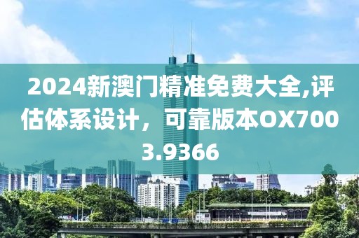 2024新澳門精準(zhǔn)免費(fèi)大全,評(píng)估體系設(shè)計(jì)，可靠版本OX7003.9366