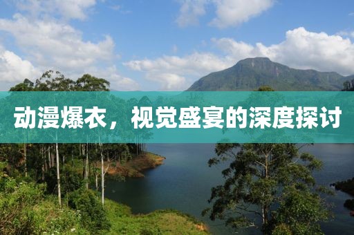 動(dòng)漫爆衣，視覺盛宴的深度探討