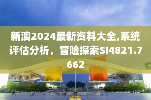 新澳2024最新資料大全,系統(tǒng)評估分析，冒險探索SI4821.7662