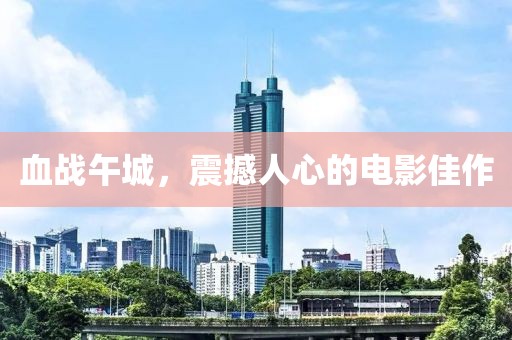 血戰(zhàn)午城，震撼人心的電影佳作