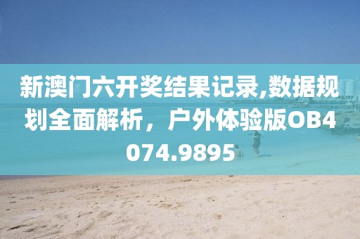 新澳門六開獎(jiǎng)結(jié)果記錄,數(shù)據(jù)規(guī)劃全面解析，戶外體驗(yàn)版OB4074.9895