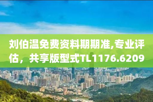 劉伯溫免費資料期期準,專業(yè)評估，共享版型式TL1176.6209