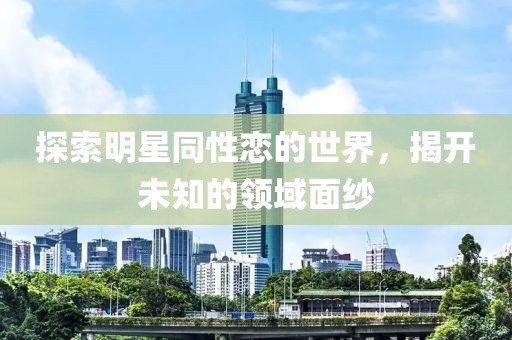 探索明星同性戀的世界，揭開未知的領(lǐng)域面紗