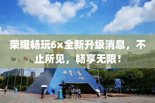 榮耀暢玩6x全新升級消息，不止所見，暢享無限！
