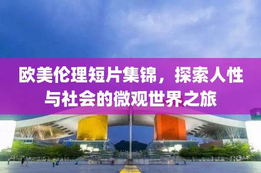 歐美倫理短片集錦，探索人性與社會的微觀世界之旅