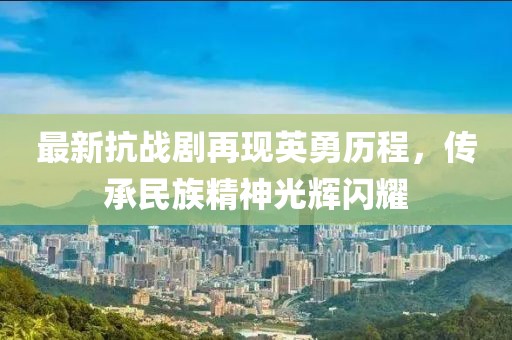 最新抗戰(zhàn)劇再現(xiàn)英勇歷程，傳承民族精神光輝閃耀