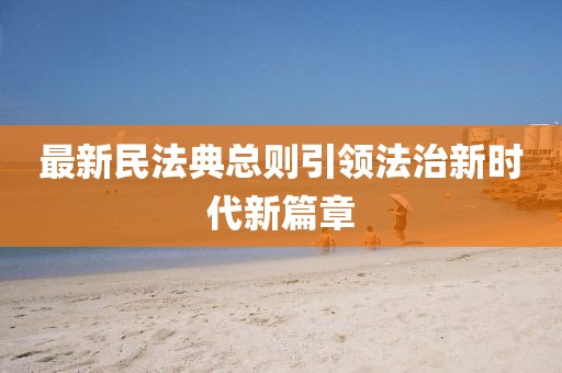 最新民法典總則引領(lǐng)法治新時(shí)代新篇章