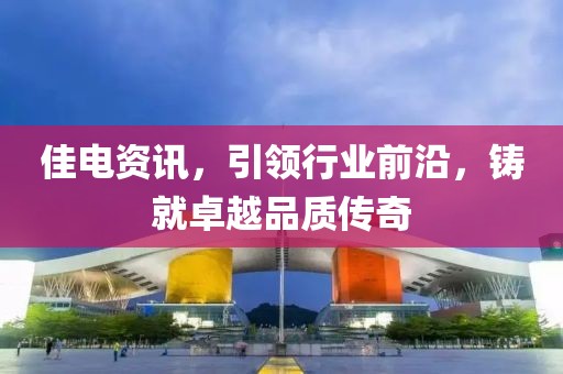 佳電資訊，引領(lǐng)行業(yè)前沿，鑄就卓越品質(zhì)傳奇