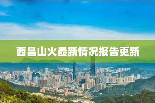 西昌山火最新情況報告更新