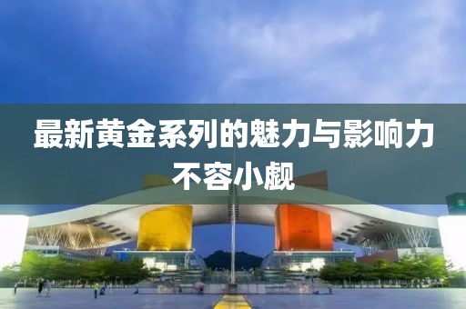 最新黃金系列的魅力與影響力不容小覷
