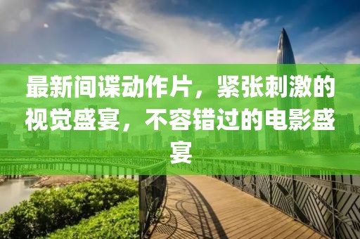 最新間諜動(dòng)作片，緊張刺激的視覺(jué)盛宴，不容錯(cuò)過(guò)的電影盛宴