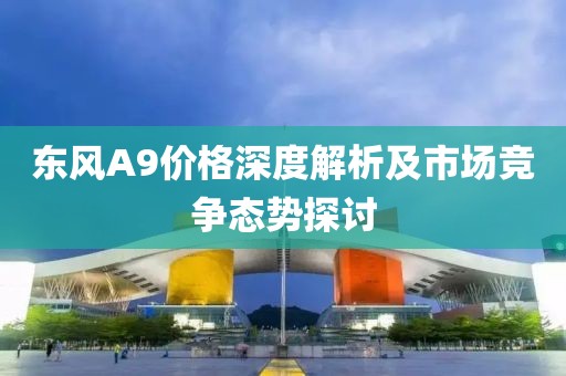 東風(fēng)A9價(jià)格深度解析及市場競爭態(tài)勢探討