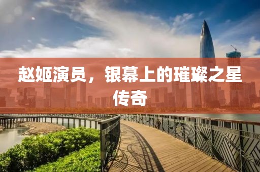 趙姬演員，銀幕上的璀璨之星傳奇
