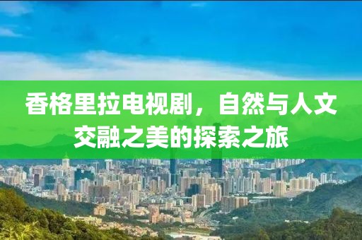 香格里拉電視劇，自然與人文交融之美的探索之旅