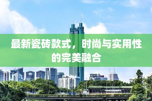 最新瓷磚款式，時(shí)尚與實(shí)用性的完美融合