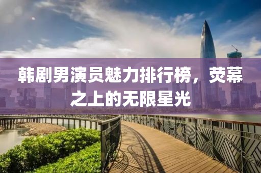 韓劇男演員魅力排行榜，熒幕之上的無限星光