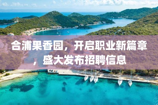 合浦果香園，開啟職業(yè)新篇章，盛大發(fā)布招聘信息