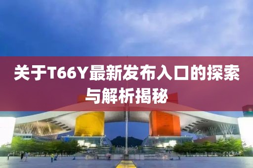 關(guān)于T66Y最新發(fā)布入口的探索與解析揭秘