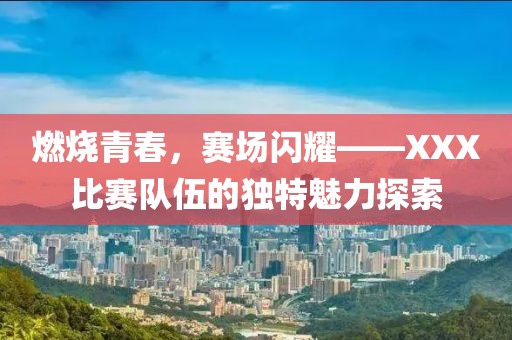 燃燒青春，賽場閃耀——XXX比賽隊伍的獨特魅力探索