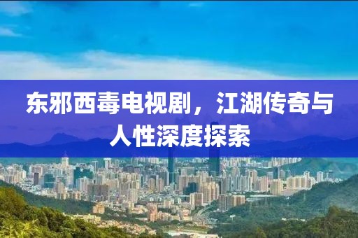 東邪西毒電視劇，江湖傳奇與人性深度探索