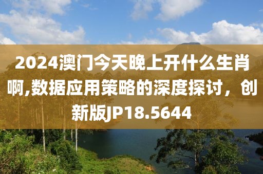 2024澳門今天晚上開什么生肖啊,數(shù)據(jù)應用策略的深度探討，創(chuàng)新版JP18.5644