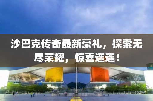 沙巴克傳奇最新豪禮，探索無盡榮耀，驚喜連連！