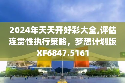 2024年天天開好彩大全,評估連貫性執(zhí)行策略，夢想計(jì)劃版XF6847.5161