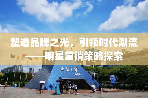 塑造品牌之光，引領(lǐng)時(shí)代潮流——明星營(yíng)銷策略探索