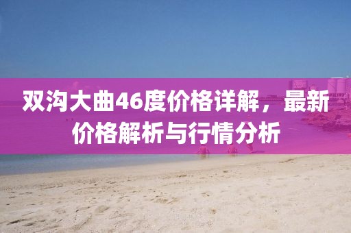 雙溝大曲46度價格詳解，最新價格解析與行情分析
