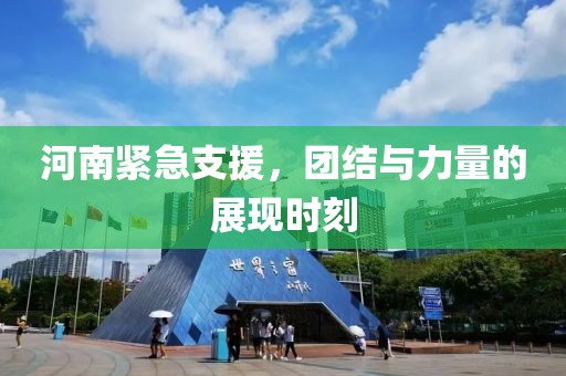 河南緊急支援，團(tuán)結(jié)與力量的展現(xiàn)時(shí)刻