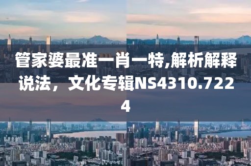 管家婆最準(zhǔn)一肖一特,解析解釋說法，文化專輯NS4310.7224