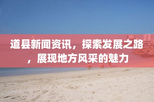 道縣新聞資訊，探索發(fā)展之路，展現(xiàn)地方風(fēng)采的魅力