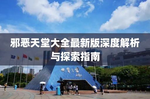 邪惡天堂大全最新版深度解析與探索指南