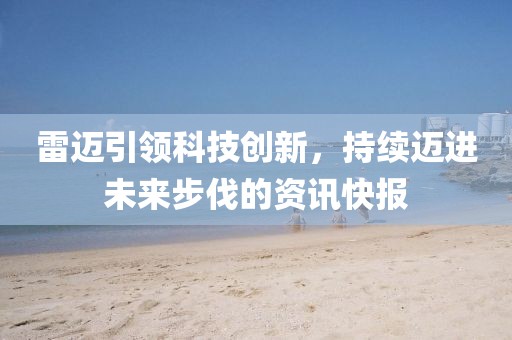 雷邁引領(lǐng)科技創(chuàng)新，持續(xù)邁進(jìn)未來步伐的資訊快報