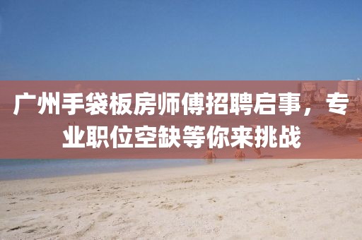 廣州手袋板房師傅招聘啟事，專業(yè)職位空缺等你來(lái)挑戰(zhàn)